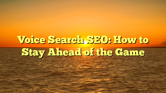 Voice Search SEO: How to Stay Ahead of the Game