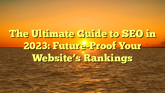The Ultimate Guide to SEO in 2023: Future-Proof Your Website’s Rankings