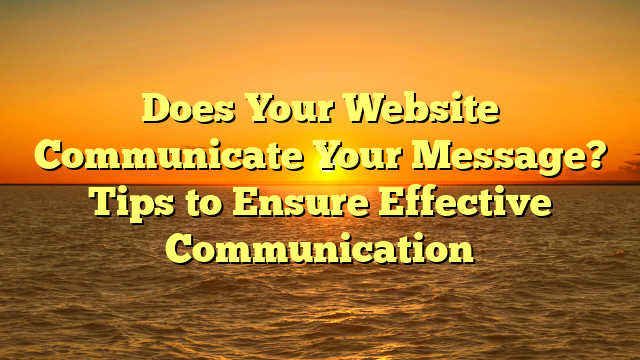 Does Your Website Communicate Your Message? Tips to Ensure Effective Communication